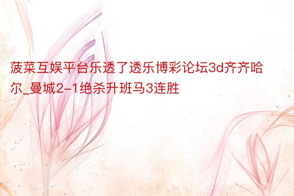 菠菜互娱平台乐透了透乐博彩论坛3d齐齐哈尔_曼城2-1绝杀升班马3连胜