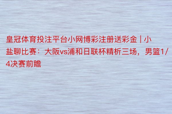 皇冠体育投注平台小网博彩注册送彩金 | 小盐聊比赛：大阪vs浦和日联杯精析三场，男篮1/4决赛前瞻