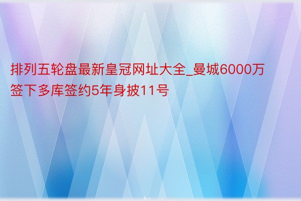 排列五轮盘最新皇冠网址大全_曼城6000万签下多库签约5年身披11号