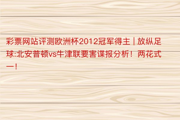 彩票网站评测欧洲杯2012冠军得主 | 放纵足球:北安普顿vs牛津联要害谍报分析！两花式一！