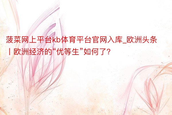 菠菜网上平台kb体育平台官网入库_欧洲头条丨欧洲经济的“优等生”如何了？