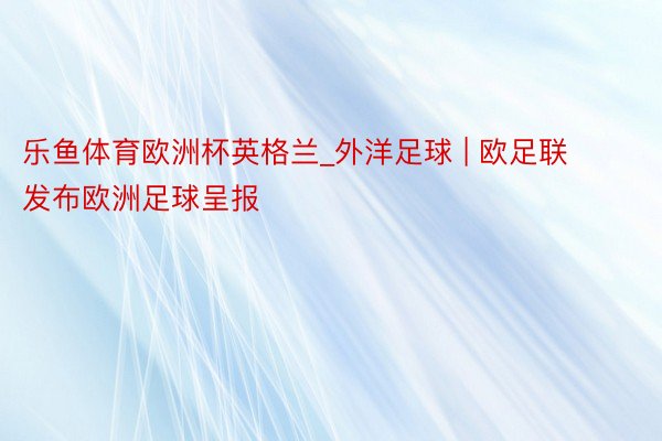 乐鱼体育欧洲杯英格兰_外洋足球 | 欧足联发布欧洲足球呈报