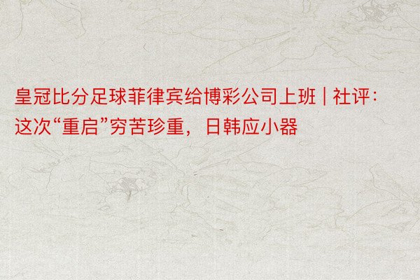 皇冠比分足球菲律宾给博彩公司上班 | 社评：这次“重启”穷苦珍重，日韩应小器