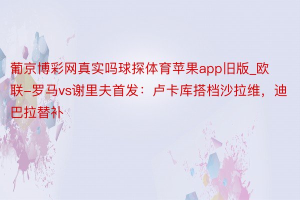 葡京博彩网真实吗球探体育苹果app旧版_欧联-罗马vs谢里夫首发：卢卡库搭档沙拉维，迪巴拉替补