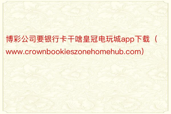 博彩公司要银行卡干啥皇冠电玩城app下载（www.crownbookieszonehomehub.com）