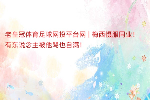 老皇冠体育足球网投平台网 | 梅西慑服同业！有东说念主被他骂也自满！