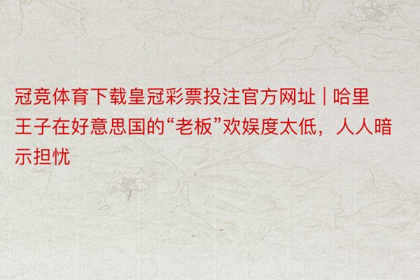 冠竞体育下载皇冠彩票投注官方网址 | 哈里王子在好意思国的“老板”欢娱度太低，人人暗示担忧