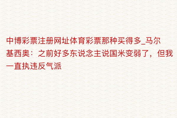 中博彩票注册网址体育彩票那种买得多_马尔基西奥：之前好多东说念主说国米变弱了，但我一直执违反气派