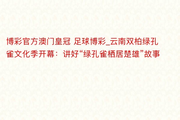 博彩官方澳门皇冠 足球博彩_云南双柏绿孔雀文化季开幕：讲好“绿孔雀栖居楚雄”故事
