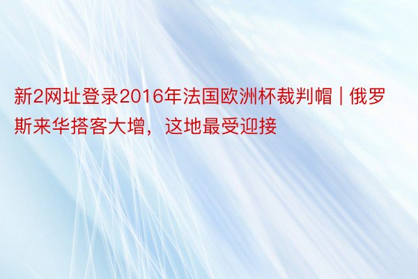 新2网址登录2016年法国欧洲杯裁判帽 | 俄罗斯来华搭客大增，这地最受迎接