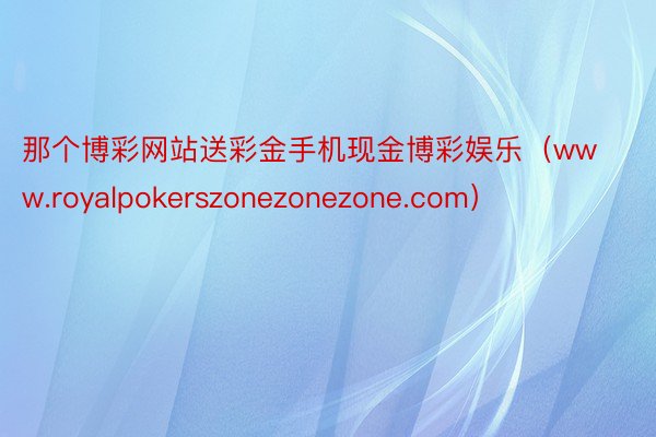 那个博彩网站送彩金手机现金博彩娱乐（www.royalpokerszonezonezone.com）