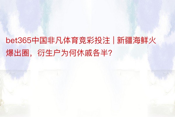 bet365中国非凡体育竞彩投注 | 新疆海鲜火爆出圈，衍生户为何休戚各半？