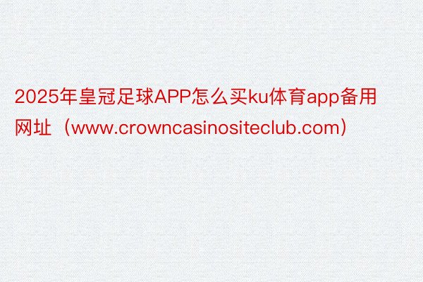2025年皇冠足球APP怎么买ku体育app备用网址（www.crowncasinositeclub.com）