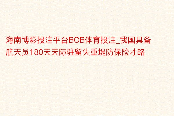 海南博彩投注平台BOB体育投注_我国具备航天员180天天际驻留失重堤防保险才略