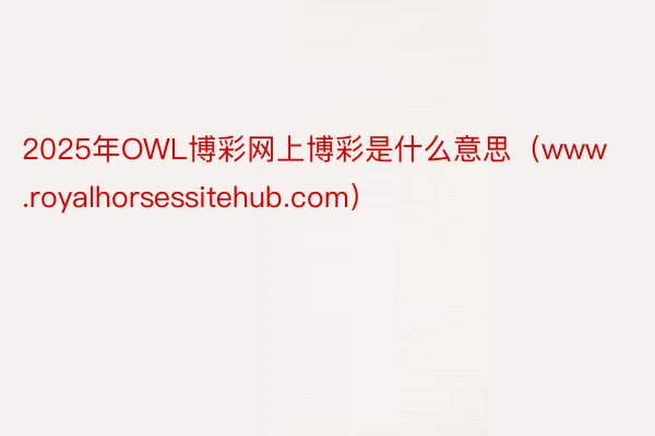 2025年OWL博彩网上博彩是什么意思（www.royalhorsessitehub.com）