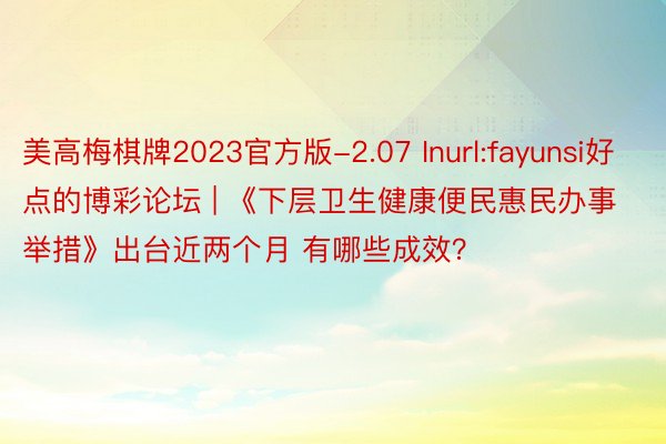 美高梅棋牌2023官方版-2.07 Inurl:fayunsi好点的博彩论坛 | 《下层卫生健康便民惠民办事举措》出台近两个月 有哪些成效？