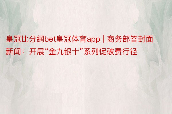 皇冠比分網bet皇冠体育app | 商务部答封面新闻：开展“金九银十”系列促破费行径