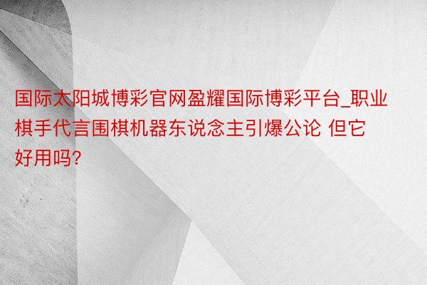 国际太阳城博彩官网盈耀国际博彩平台_职业棋手代言围棋机器东说念主引爆公论 但它好用吗？