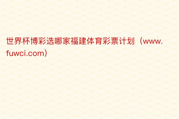 世界杯博彩选哪家福建体育彩票计划（www.fuwci.com）