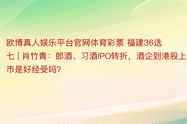 欧博真人娱乐平台官网体育彩票 福建36选七 | 肖竹青：郎酒、习酒IPO转折，酒企到港股上市是好经受吗？