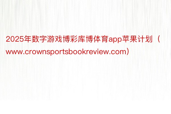 2025年数字游戏博彩库博体育app苹果计划（www.crownsportsbookreview.com）