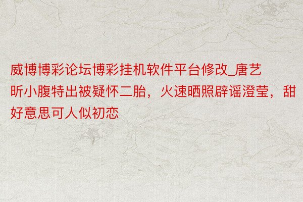威博博彩论坛博彩挂机软件平台修改_唐艺昕小腹特出被疑怀二胎，火速晒照辟谣澄莹，甜好意思可人似初恋