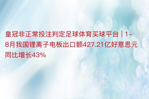 皇冠非正常投注判定足球体育买球平台 | 1-8月我国锂离子电板出口额427.21亿好意思元 同比增长43%