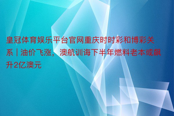 皇冠体育娱乐平台官网重庆时时彩和博彩关系 | 油价飞涨，澳航训诲下半年燃料老本或飙升2亿澳元