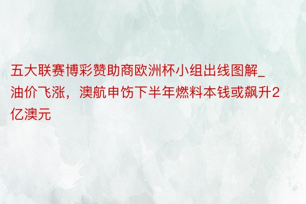 五大联赛博彩赞助商欧洲杯小组出线图解_油价飞涨，澳航申饬下半年燃料本钱或飙升2亿澳元