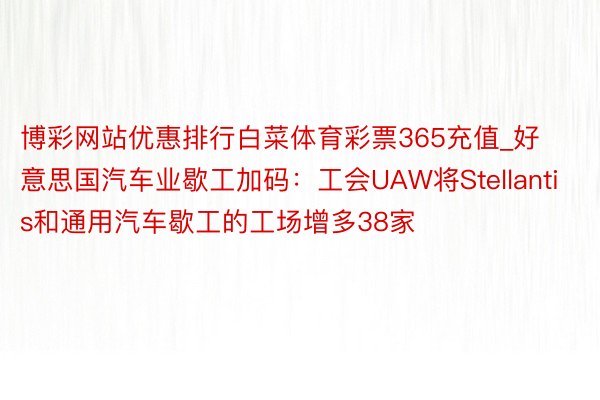 博彩网站优惠排行白菜体育彩票365充值_好意思国汽车业歇工加码：工会UAW将Stellantis和通用汽车歇工的工场增多38家