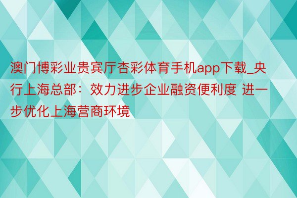 澳门博彩业贵宾厅杏彩体育手机app下载_央行上海总部：效力进步企业融资便利度 进一步优化上海营商环境