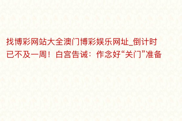 找博彩网站大全澳门博彩娱乐网址_倒计时已不及一周！白宫告诫：作念好“关门”准备