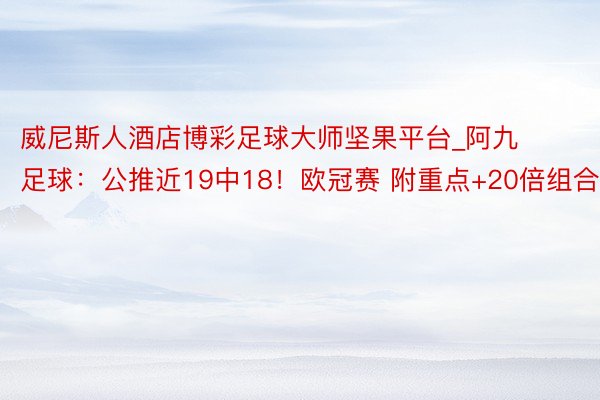 威尼斯人酒店博彩足球大师坚果平台_阿九足球：公推近19中18！欧冠赛 附重点+20倍组合