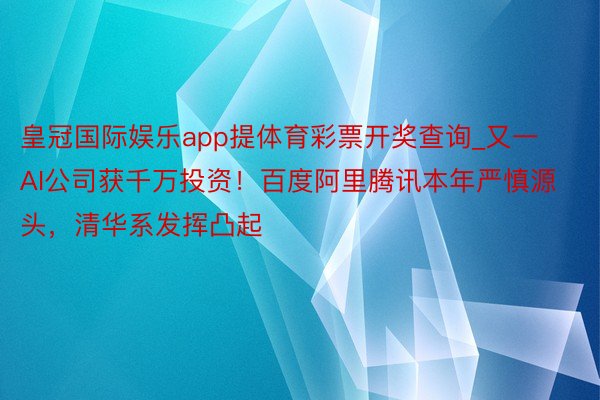 皇冠国际娱乐app提体育彩票开奖查询_又一AI公司获千万投资！百度阿里腾讯本年严慎源头，清华系发挥凸起