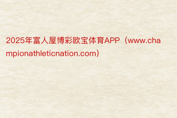 2025年富人屋博彩欧宝体育APP（www.championathleticnation.com）