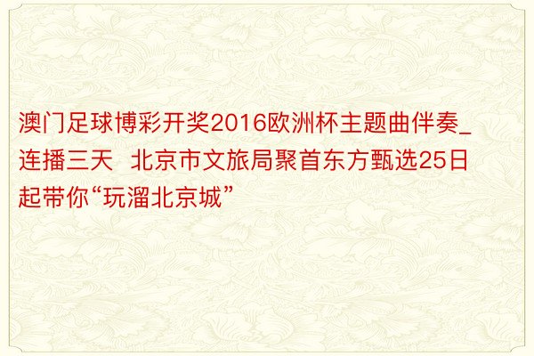 澳门足球博彩开奖2016欧洲杯主题曲伴奏_连播三天  北京市文旅局聚首东方甄选25日起带你“玩溜北京城”