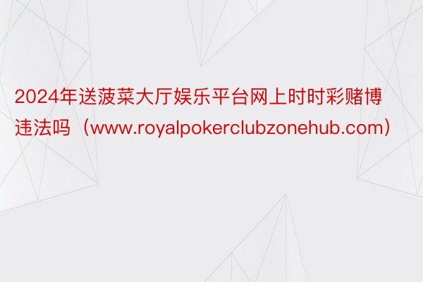 2024年送菠菜大厅娱乐平台网上时时彩赌博违法吗（www.royalpokerclubzonehub.com）