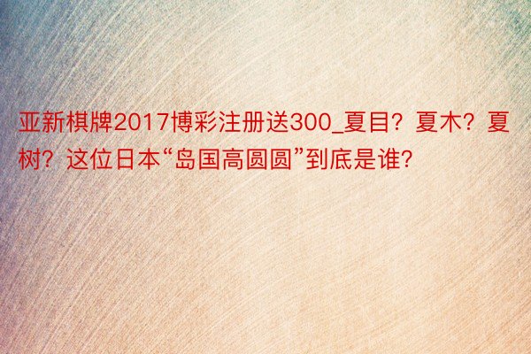亚新棋牌2017博彩注册送300_夏目？夏木？夏树？这位日本“岛国高圆圆”到底是谁？