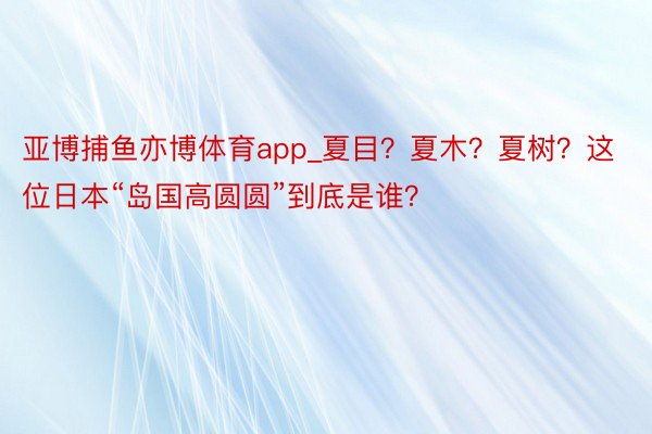 亚博捕鱼亦博体育app_夏目？夏木？夏树？这位日本“岛国高圆圆”到底是谁？