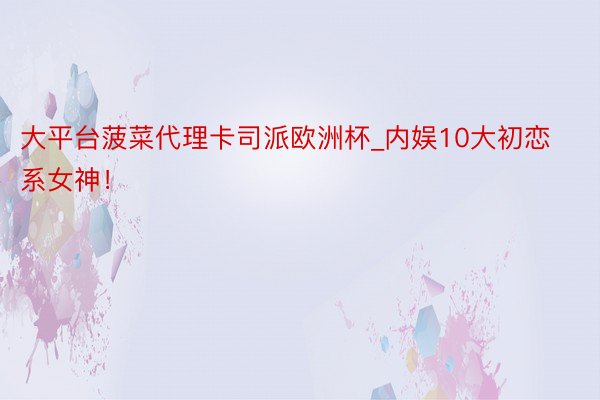 大平台菠菜代理卡司派欧洲杯_内娱10大初恋系女神！