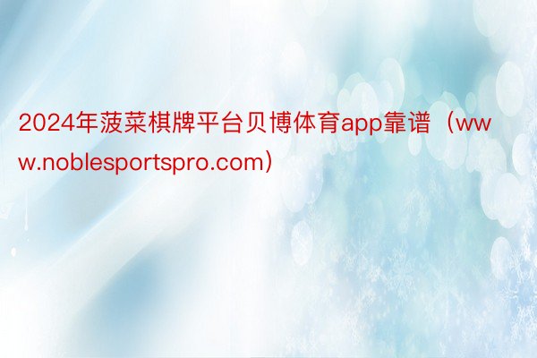 2024年菠菜棋牌平台贝博体育app靠谱（www.noblesportspro.com）