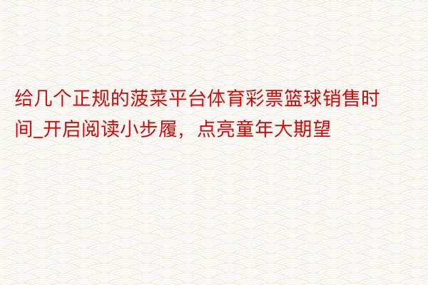 给几个正规的菠菜平台体育彩票篮球销售时间_开启阅读小步履，点亮童年大期望