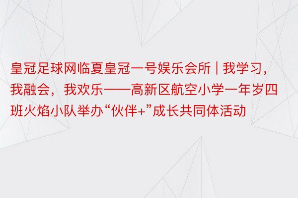 皇冠足球网临夏皇冠一号娱乐会所 | 我学习，我融会，我欢乐——高新区航空小学一年岁四班火焰小队举办“伙伴+”成长共同体活动