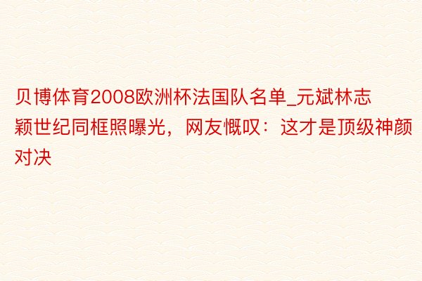贝博体育2008欧洲杯法国队名单_元斌林志颖世纪同框照曝光，网友慨叹：这才是顶级神颜对决