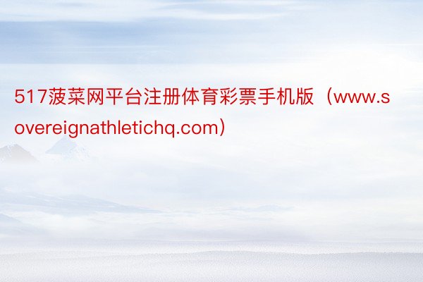 517菠菜网平台注册体育彩票手机版（www.sovereignathletichq.com）
