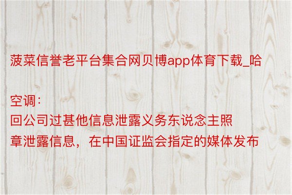 菠菜信誉老平台集合网贝博app体育下载_哈空调：
回公司过甚他信息泄露义务东说念主照章泄露信息，在中国证监会指定的媒体发布