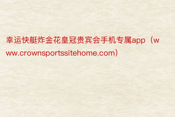 幸运快艇炸金花皇冠贵宾会手机专属app（www.crownsportssitehome.com）